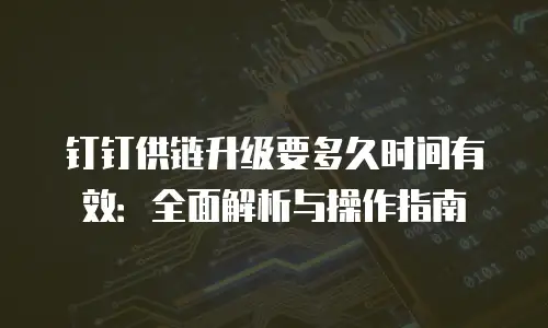 钉钉供链升级要多久时间有效：全面解析与操作指南