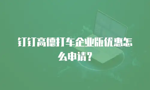 钉钉高德打车企业版优惠怎么申请？