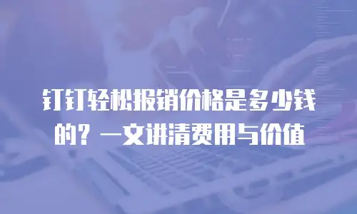 钉钉轻松报销价格是多少钱的？一文讲清费用与价值