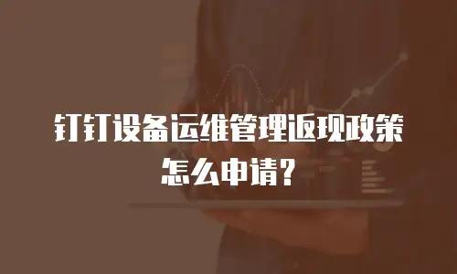 钉钉设备运维管理返现政策怎么申请？