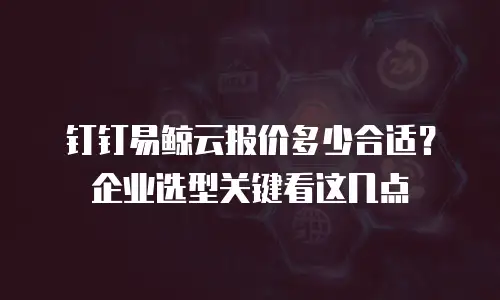 钉钉易鲸云报价多少合适？企业选型关键看这几点
