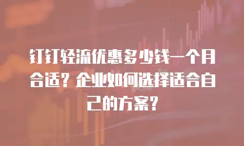 钉钉轻流优惠多少钱一个月合适？企业如何选择适合自己的方案？