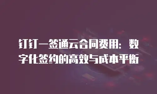 钉钉一签通云合同费用：数字化签约的高效与成本平衡