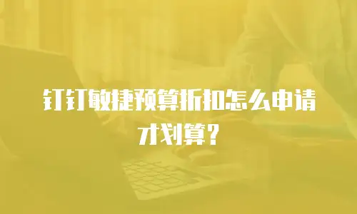 钉钉敏捷预算折扣怎么申请才划算？