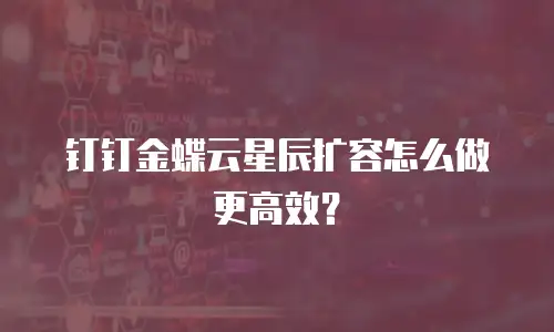 钉钉金蝶云星辰扩容怎么做更高效？