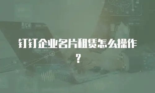 钉钉企业名片租赁怎么操作？