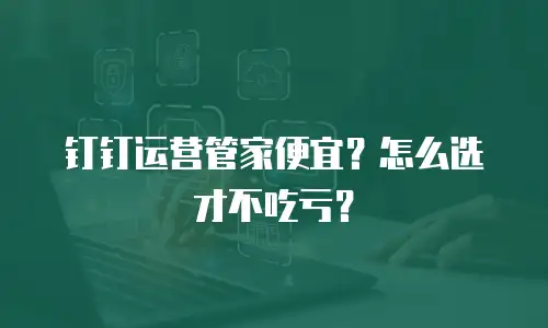 钉钉运营管家便宜？怎么选才不吃亏？
