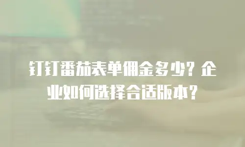钉钉番茄表单佣金多少？企业如何选择合适版本？
