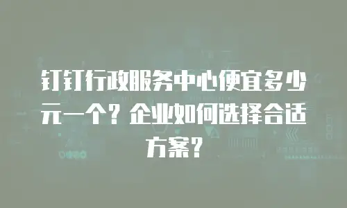 钉钉行政服务中心便宜多少元一个？企业如何选择合适方案？