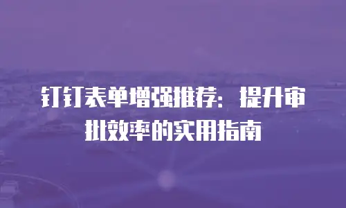 钉钉表单增强推荐：提升审批效率的实用指南
