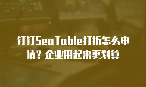 钉钉SeaTable打折怎么申请？企业用起来更划算