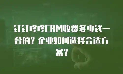 钉钉咚咚CRM收费多少钱一台的？企业如何选择合适方案？