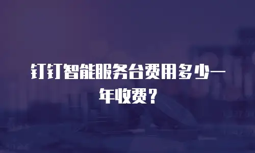 钉钉智能服务台费用多少一年收费？