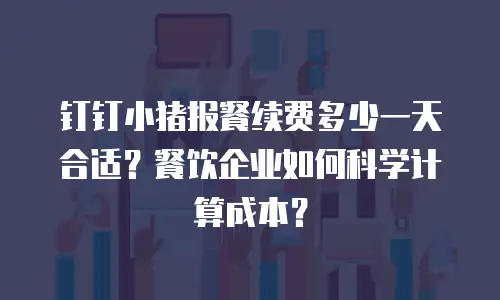 钉钉小猪报餐续费多少一天合适？餐饮企业如何科学计算成本？