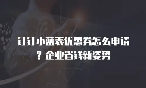 钉钉小蓝表优惠券怎么申请？企业省钱新姿势