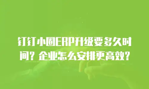 钉钉小圈ERP升级要多久时间？企业怎么安排更高效？