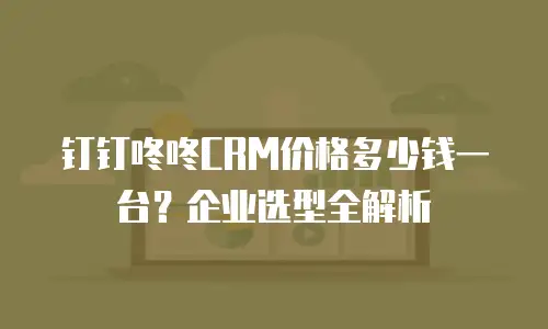 钉钉咚咚CRM价格多少钱一台？企业选型全解析