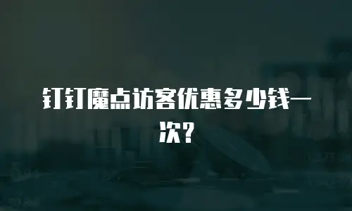 钉钉魔点访客优惠多少钱一次？