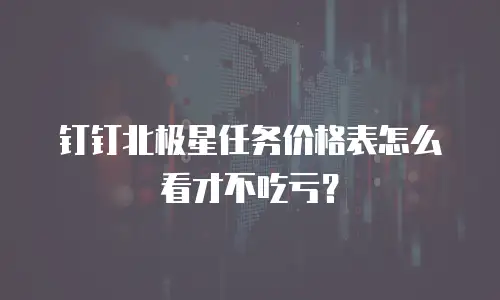 钉钉北极星任务价格表怎么看才不吃亏？