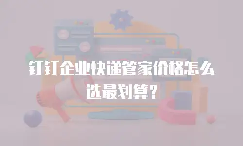 钉钉企业快递管家价格怎么选最划算？