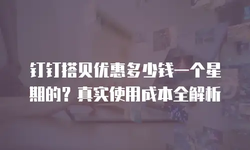 钉钉搭贝优惠多少钱一个星期的？真实使用成本全解析