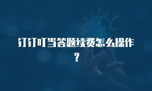 钉钉叮当答题续费怎么操作？