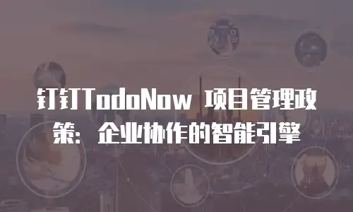 钉钉TodoNow 项目管理政策：企业协作的智能引擎