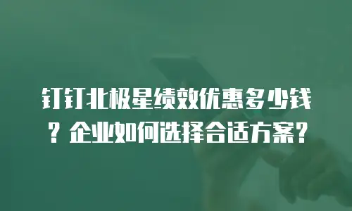 钉钉北极星绩效优惠多少钱？企业如何选择合适方案？