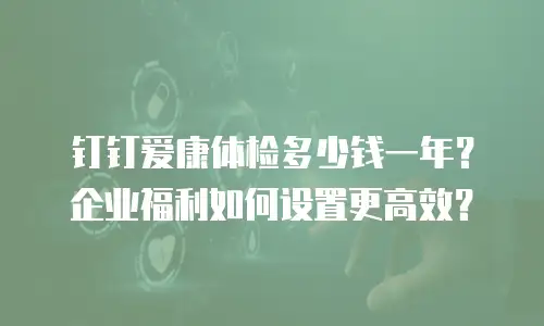 钉钉爱康体检多少钱一年？企业福利如何设置更高效？