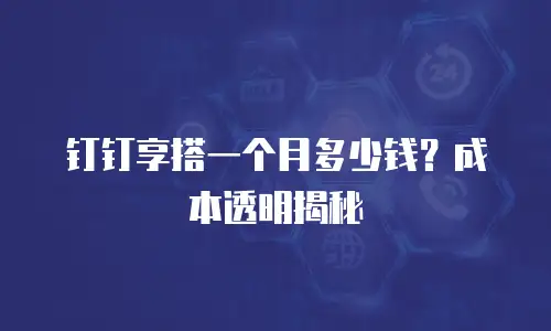 钉钉享搭一个月多少钱？成本透明揭秘