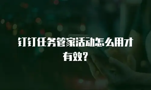 钉钉任务管家活动怎么用才有效？