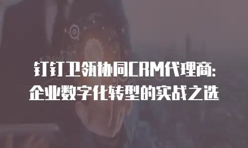钉钉卫瓴协同CRM代理商：企业数字化转型的实战之选
