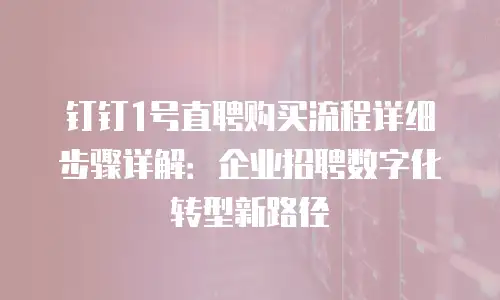 钉钉1号直聘购买流程详细步骤详解：企业招聘数字化转型新路径