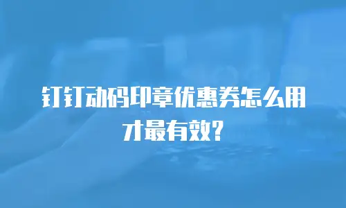 钉钉动码印章优惠券怎么用才最有效？