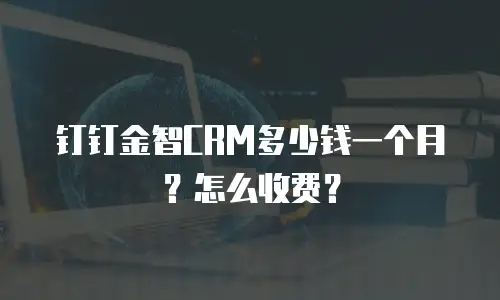 钉钉金智CRM多少钱一个月？怎么收费？