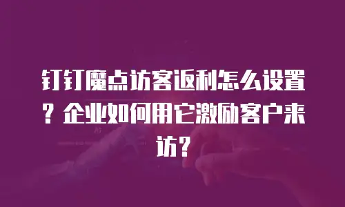 钉钉魔点访客返利怎么设置？企业如何用它激励客户来访？