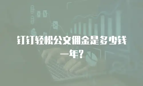 钉钉轻松公文佣金是多少钱一年？