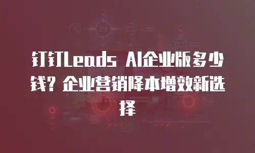 钉钉Leads AI企业版多少钱？企业营销降本增效新选择