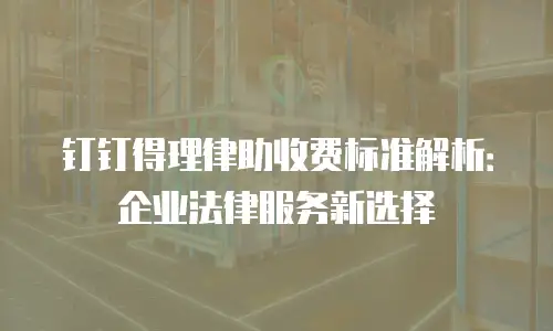 钉钉得理律助收费标准解析：企业法律服务新选择