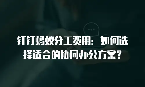 钉钉蚂蚁分工费用：如何选择适合的协同办公方案？