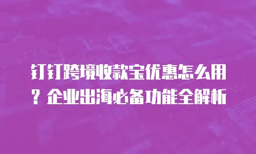 钉钉跨境收款宝优惠怎么用？企业出海必备功能全解析
