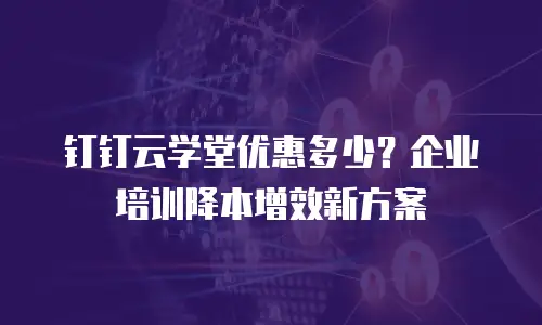 钉钉云学堂优惠多少？企业培训降本增效新方案