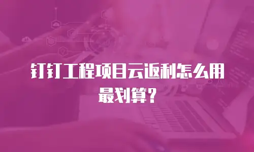 钉钉工程项目云返利怎么用最划算？