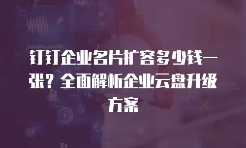 钉钉企业名片扩容多少钱一张？全面解析企业云盘升级方案