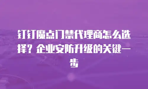 钉钉魔点门禁代理商怎么选择？企业安防升级的关键一步