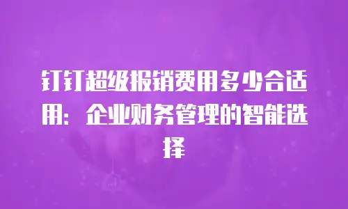 钉钉超级报销费用多少合适用：企业财务管理的智能选择