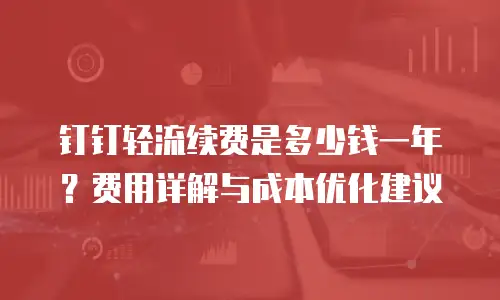 钉钉轻流续费是多少钱一年？费用详解与成本优化建议