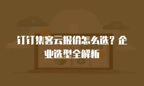 钉钉集客云报价怎么选？企业选型全解析