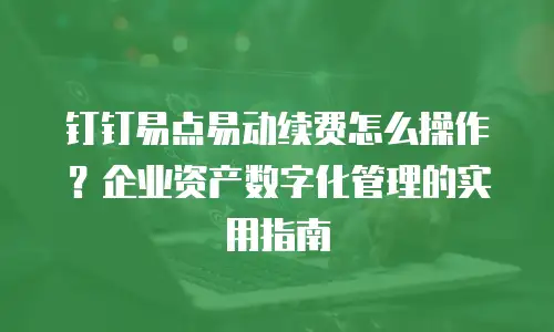 钉钉易点易动续费怎么操作？企业资产数字化管理的实用指南