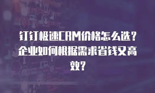 钉钉极速CRM价格怎么选？企业如何根据需求省钱又高效？